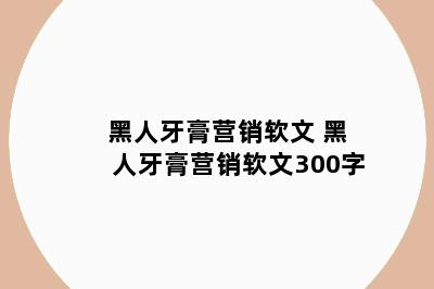 黑人牙膏营销软文 黑人牙膏营销软文300字